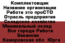 Комплектовщик › Название организации ­ Работа-это проСТО › Отрасль предприятия ­ Складское хозяйство › Минимальный оклад ­ 1 - Все города Работа » Вакансии   . Кемеровская обл.,Юрга г.